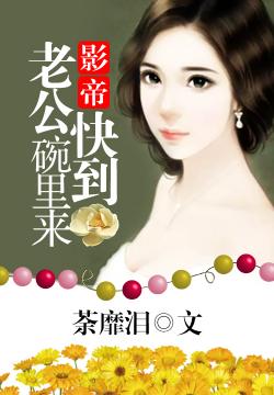 荼靡泪影帝老公快到碗里来