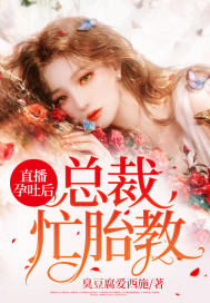臭豆腐爱西施直播孕吐后，总裁忙胎教