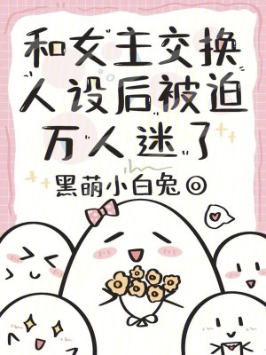 黑萌小白兔和女主交换人设后，被迫万人迷了